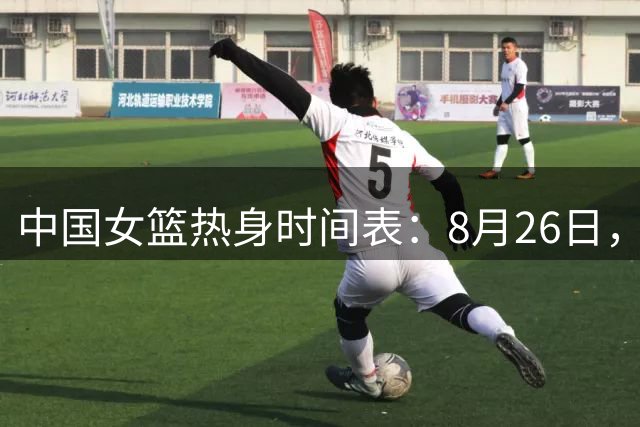 中国女篮热身时间表：8月26日，中国女篮PK波多黎各女篮避免4连败