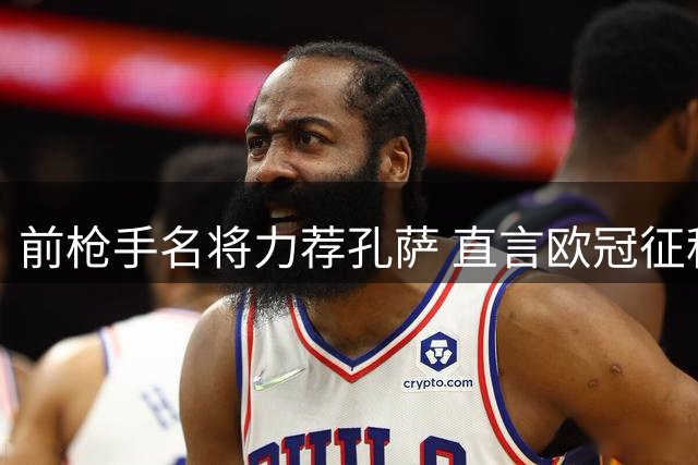 前枪手名将力荐孔萨 直言欧冠征程需稳固后防