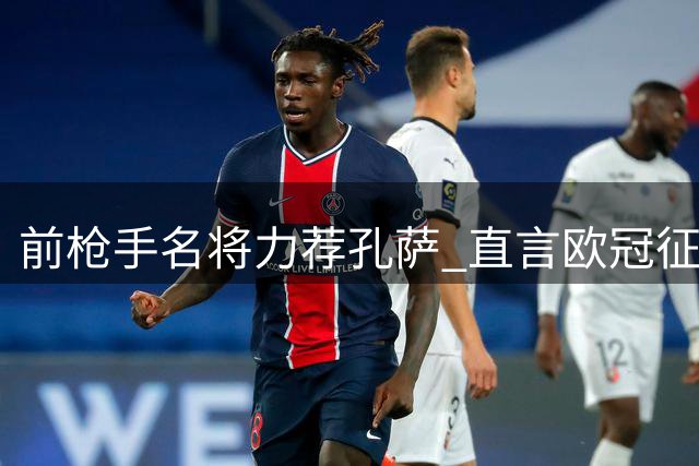 前枪手名将力荐孔萨 直言欧冠征程需稳固后防