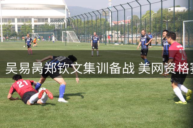 吴易昺郑钦文集训备战 美网资格赛冲刺正赛席位