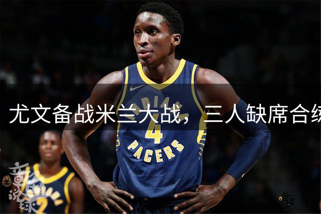 尤文备战米兰大战，三人缺席合练