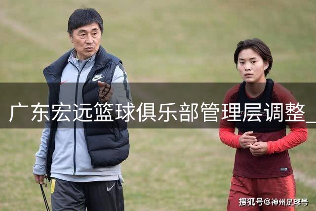 广东宏远篮球俱乐部管理层调整 朱芳雨转任荣誉顾问