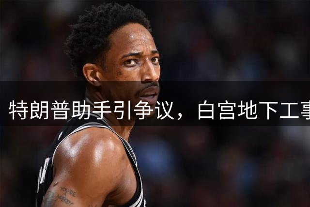 特朗普助手引争议，白宫地下工事曝光