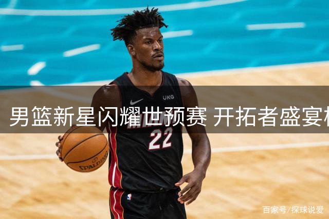 男篮新星闪耀世预赛 开拓者盛宴杨瀚森惊艳表现