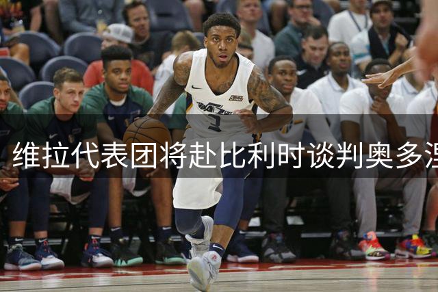 维拉代表团将赴比利时谈判奥多涅斯转会事宜