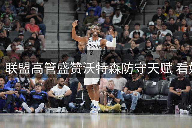 联盟高管盛赞沃特森防守天赋 看好其进攻潜力