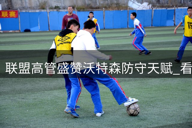 联盟高管盛赞沃特森防守天赋 看好其进攻潜力