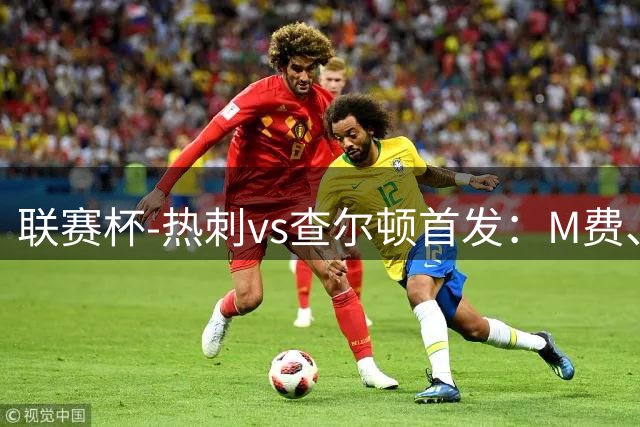 联赛杯-热刺vs查尔顿首发：M费、特尔先发，萨维尼奥替补