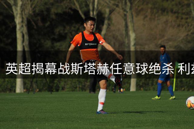英超揭幕战斯塔赫任意球绝杀 利兹联小胜森林