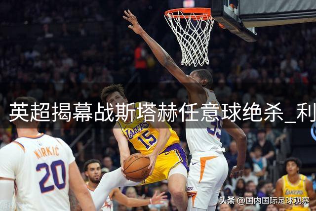 英超揭幕战斯塔赫任意球绝杀 利兹联小胜森林