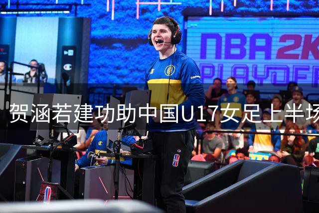 贺涵若建功助中国U17女足上半场领先曼城