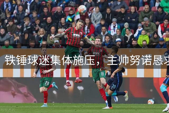 铁锤球迷集体施压，主帅努诺恳求信任