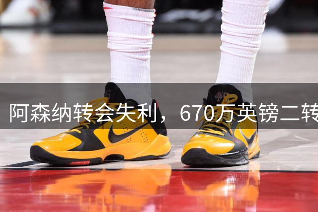阿森纳转会失利，670万英镑二转分成泡汤