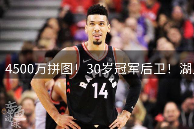 4500万拼图！30岁冠军后卫！湖人盯上了？还有机会吗？