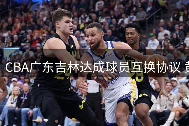 CBA广东吉林达成球员互换协议 黄明依杨腾飞新赛季易主