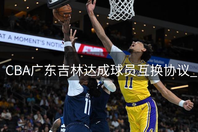 CBA广东吉林达成球员互换协议 黄明依杨腾飞新赛季易主